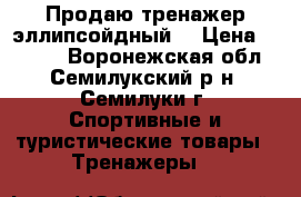 Продаю тренажер эллипсойдный  › Цена ­ 3 000 - Воронежская обл., Семилукский р-н, Семилуки г. Спортивные и туристические товары » Тренажеры   